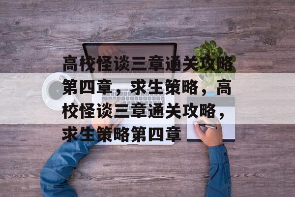 高校怪谈三章通关攻略第四章,求生策略,高校怪谈三章通关攻略,求生策略第四章 高校怪谈三章通关攻略第四章,求生策略,高校怪谈三章通关攻略,求生策略第四章