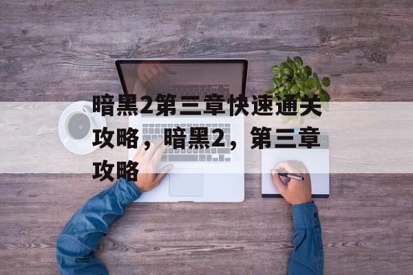 暗黑2第三章快速通关攻略,暗黑2,第三章攻略 暗黑2第三章快速通关攻略,暗黑2,第三章攻略
