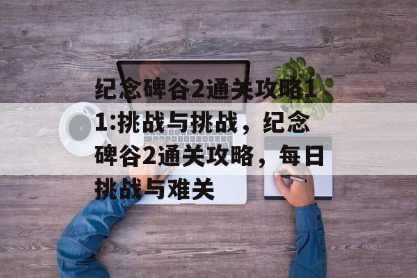 纪念碑谷2通关攻略11:挑战与挑战,纪念碑谷2通关攻略,每日挑战与难关 纪念碑谷2通关攻略11:挑战与挑战,纪念碑谷2通关攻略,每日挑战与难关