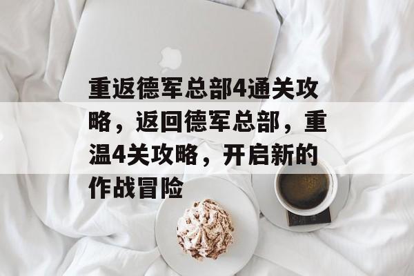 重返德军总部4通关攻略,返回德军总部,重温4关攻略,开启新的作战冒险 重返德军总部4通关攻略,返回德军总部,重温4关攻略,开启新的作战冒险