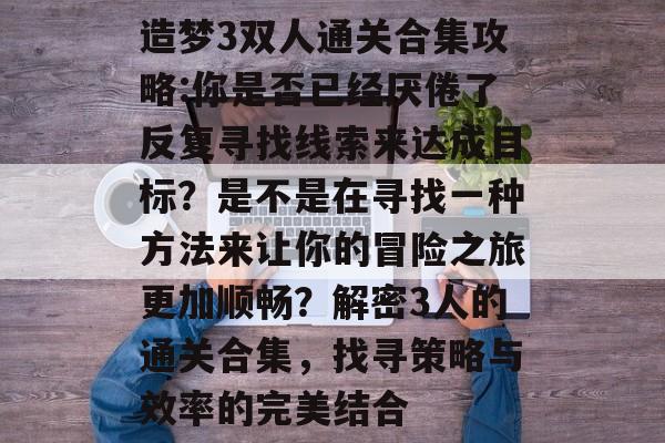 造梦3双人通关合集攻略:你是否已经厌倦了反复寻找线索来达成目标?是不是在寻找一种方法来让你的冒险之旅更加顺畅?解密3人的通关合集,找寻策略与效率的完美结合 造梦3双人通关合集攻略:你是否已经厌倦了反复寻找线索来达成目标?是不是在寻找一种方法来让你的冒险之旅更加顺畅?解密3人的通关合集,找寻策略与效率的完美结合
