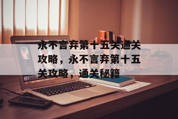 永不言弃第十五关通关攻略,永不言弃第十五关攻略,通关秘籍 永不言弃第十五关通关攻略,永不言弃第十五关攻略,通关秘籍