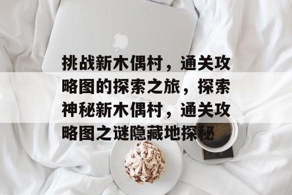 挑战新木偶村,通关攻略图的探索之旅,探索神秘新木偶村,通关攻略图之谜隐藏地探秘 挑战新木偶村,通关攻略图的探索之旅,探索神秘新木偶村,通关攻略图之谜隐藏地探秘