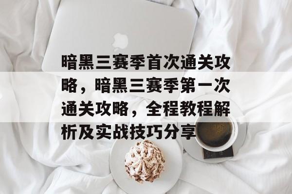 暗黑三赛季首次通关攻略,暗黑三赛季第一次通关攻略,全程教程解析及实战技巧分享 暗黑三赛季首次通关攻略,暗黑三赛季第一次通关攻略,全程教程解析及实战技巧分享