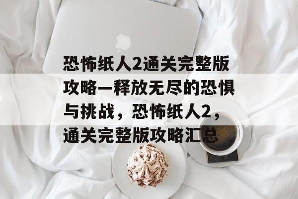 恐怖纸人2通关完整版攻略—释放无尽的恐惧与挑战,恐怖纸人2,通关完整版攻略汇总 恐怖纸人2通关完整版攻略—释放无尽的恐惧与挑战,恐怖纸人2,通关完整版攻略汇总