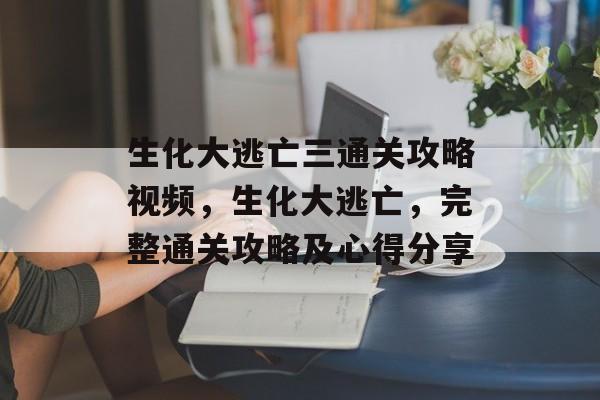 生化大逃亡三通关攻略视频,生化大逃亡,完整通关攻略及心得分享 生化大逃亡三通关攻略视频,生化大逃亡,完整通关攻略及心得分享