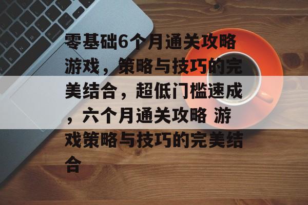 零基础6个月通关攻略游戏,策略与技巧的完美结合,超低门槛速成,六个月通关攻略 游戏策略与技巧的完美结合 零基础6个月通关攻略游戏,策略与技巧的完美结合,超低门槛速成,六个月通关攻略 游戏策略与技巧的完美结合