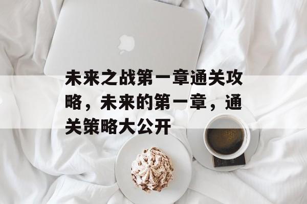 未来之战第一章通关攻略,未来的第一章,通关策略大公开 未来之战第一章通关攻略,未来的第一章,通关策略大公开