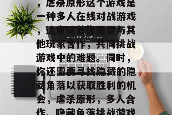 首先,我们要明确一点,虐杀原形这个游戏是一种多人在线对战游戏,这意味着你需要与其他玩家合作,共同挑战游戏中的难题。同时,你还需要寻找隐藏的隐藏角落以获取胜利的机会,虐杀原形,多人合作、隐藏角落挑战游戏中的难题 首先,我们要明确一点,虐杀原形这个游戏是一种多人在线对战游戏,这意味着你需要与其他玩家合作,共同挑战游戏中的难题。同时,你还需要寻找隐藏的隐藏角落以获取胜利的机会,虐杀原形,多人合作、隐藏角落挑战游戏中的难题