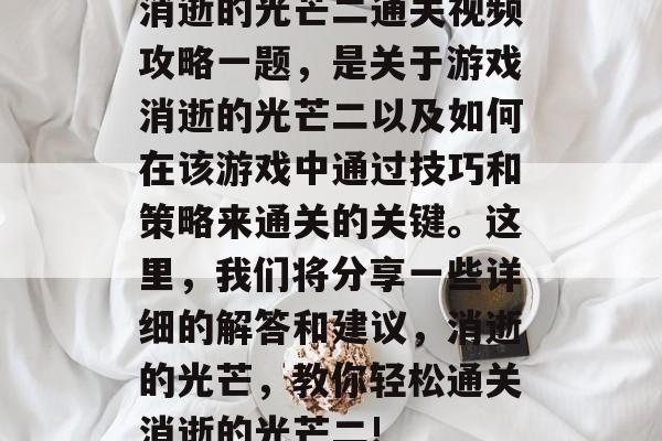 消逝的光芒二通关视频攻略一题,是关于游戏消逝的光芒二以及如何在该游戏中通过技巧和策略来通关的关键。这里,我们将分享一些详细的解答和建议,消逝的光芒,教你轻松通关消逝的光芒二! 消逝的光芒二通关视频攻略一题,是关于游戏消逝的光芒二以及如何在该游戏中通过技巧和策略来通关的关键。这里,我们将分享一些详细的解答和建议,消逝的光芒,教你轻松通关消逝的光芒二!