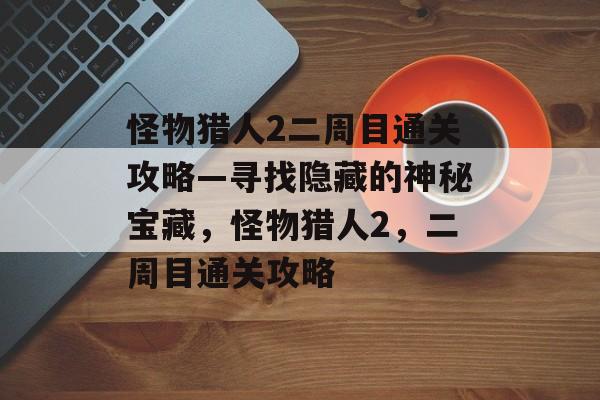 怪物猎人2二周目通关攻略—寻找隐藏的神秘宝藏,怪物猎人2,二周目通关攻略 怪物猎人2二周目通关攻略—寻找隐藏的神秘宝藏,怪物猎人2,二周目通关攻略