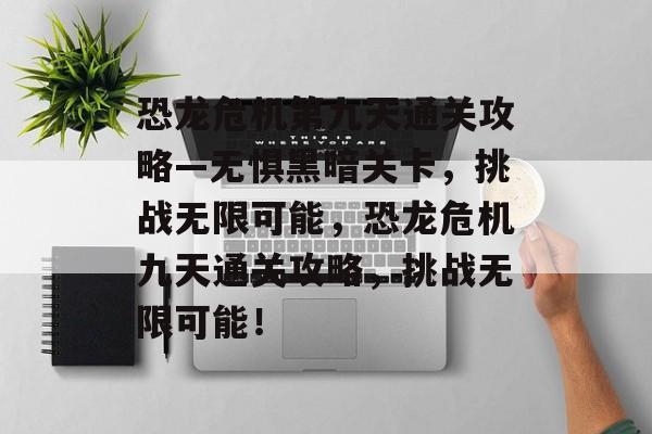 恐龙危机第九天通关攻略—无惧黑暗关卡,挑战无限可能,恐龙危机九天通关攻略,挑战无限可能! 恐龙危机第九天通关攻略—无惧黑暗关卡,挑战无限可能,恐龙危机九天通关攻略,挑战无限可能!