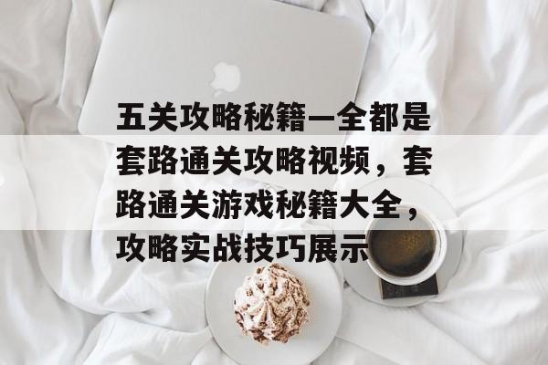 五关攻略秘籍—全都是套路通关攻略视频,套路通关游戏秘籍大全,攻略实战技巧展示 五关攻略秘籍—全都是套路通关攻略视频,套路通关游戏秘籍大全,攻略实战技巧展示