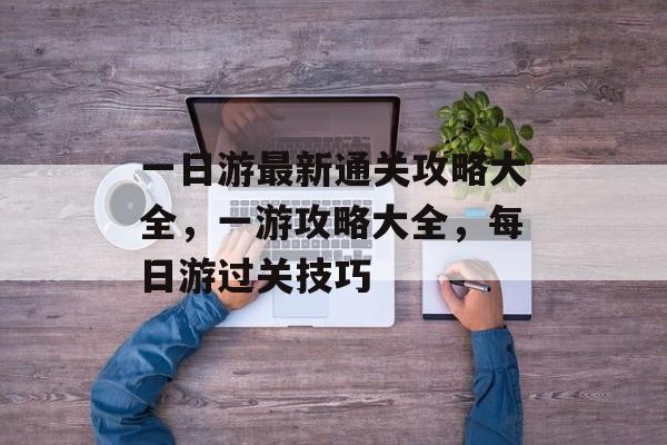 一日游最新通关攻略大全,一游攻略大全,每日游过关技巧 一日游最新通关攻略大全,一游攻略大全,每日游过关技巧