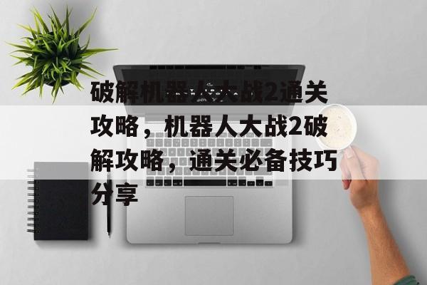 破解机器人大战2通关攻略,机器人大战2破解攻略,通关必备技巧分享 破解机器人大战2通关攻略,机器人大战2破解攻略,通关必备技巧分享