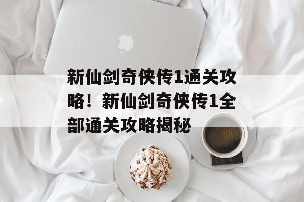 新仙剑奇侠传1通关攻略!新仙剑奇侠传1全部通关攻略揭秘 新仙剑奇侠传1通关攻略!新仙剑奇侠传1全部通关攻略揭秘