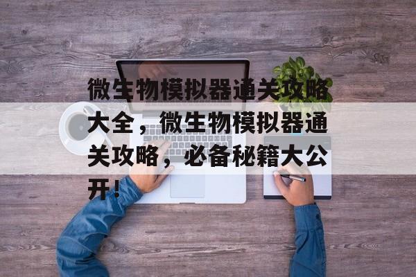 微生物模拟器通关攻略大全,微生物模拟器通关攻略,必备秘籍大公开! 微生物模拟器通关攻略大全,微生物模拟器通关攻略,必备秘籍大公开!