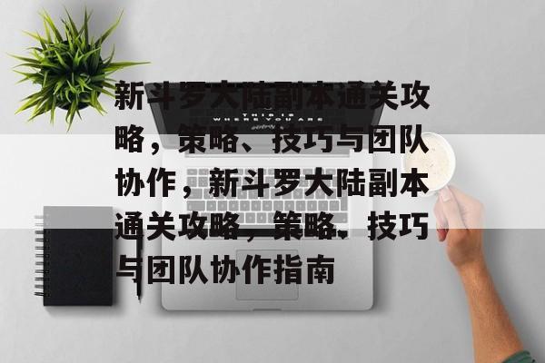 新斗罗大陆副本通关攻略,策略、技巧与团队协作,新斗罗大陆副本通关攻略,策略、技巧与团队协作指南 新斗罗大陆副本通关攻略,策略、技巧与团队协作,新斗罗大陆副本通关攻略,策略、技巧与团队协作指南