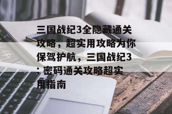 三国战纪3全隐藏通关攻略,超实用攻略为你保驾护航,三国战纪3: 密码通关攻略超实用指南 三国战纪3全隐藏通关攻略,超实用攻略为你保驾护航,三国战纪3: 密码通关攻略超实用指南