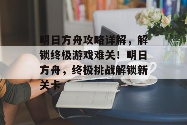 明日方舟攻略详解,解锁终极游戏难关!明日方舟,终极挑战解锁新关卡 明日方舟攻略详解,解锁终极游戏难关!明日方舟,终极挑战解锁新关卡