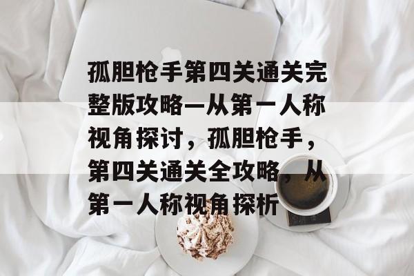 孤胆枪手第四关通关完整版攻略—从第一人称视角探讨,孤胆枪手,第四关通关全攻略,从第一人称视角探析 孤胆枪手第四关通关完整版攻略—从第一人称视角探讨,孤胆枪手,第四关通关全攻略,从第一人称视角探析