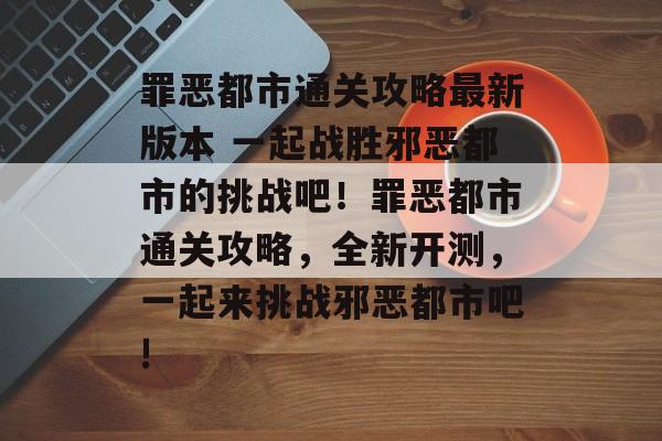 罪恶都市通关攻略最新版本 一起战胜邪恶都市的挑战吧!罪恶都市通关攻略,全新开测,一起来挑战邪恶都市吧! 罪恶都市通关攻略最新版本 一起战胜邪恶都市的挑战吧!罪恶都市通关攻略,全新开测,一起来挑战邪恶都市吧!