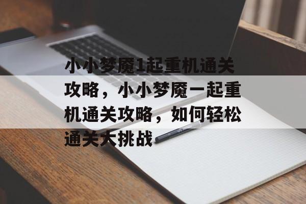 小小梦魇1起重机通关攻略,小小梦魇一起重机通关攻略,如何轻松通关大挑战 小小梦魇1起重机通关攻略,小小梦魇一起重机通关攻略,如何轻松通关大挑战