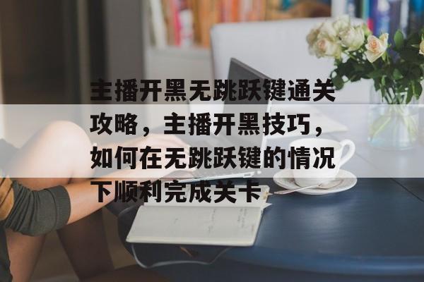 主播开黑无跳跃键通关攻略,主播开黑技巧,如何在无跳跃键的情况下顺利完成关卡 主播开黑无跳跃键通关攻略,主播开黑技巧,如何在无跳跃键的情况下顺利完成关卡