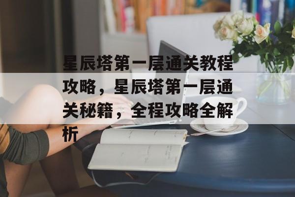 星辰塔第一层通关教程攻略,星辰塔第一层通关秘籍,全程攻略全解析 星辰塔第一层通关教程攻略,星辰塔第一层通关秘籍,全程攻略全解析