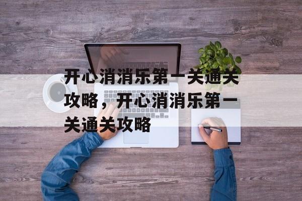 开心消消乐第一关通关攻略,开心消消乐第一关通关攻略 开心消消乐第一关通关攻略,开心消消乐第一关通关攻略