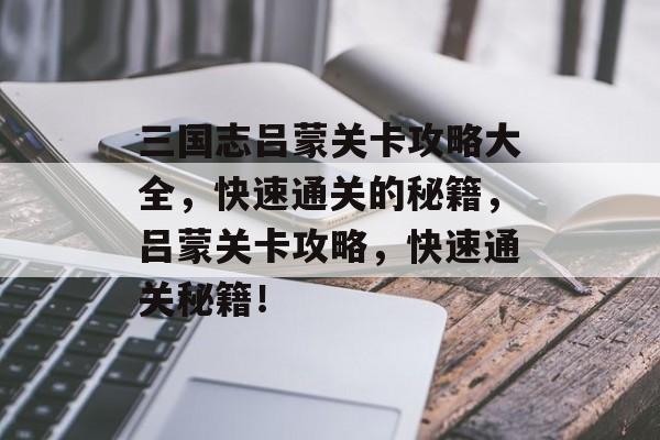 三国志吕蒙关卡攻略大全,快速通关的秘籍,吕蒙关卡攻略,快速通关秘籍! 三国志吕蒙关卡攻略大全,快速通关的秘籍,吕蒙关卡攻略,快速通关秘籍!