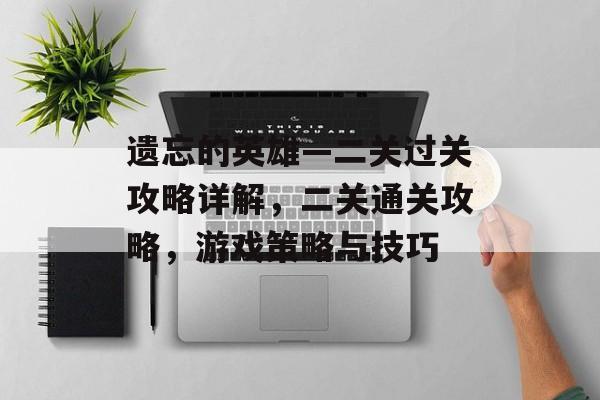 遗忘的英雄—二关过关攻略详解,二关通关攻略,游戏策略与技巧 遗忘的英雄—二关过关攻略详解,二关通关攻略,游戏策略与技巧