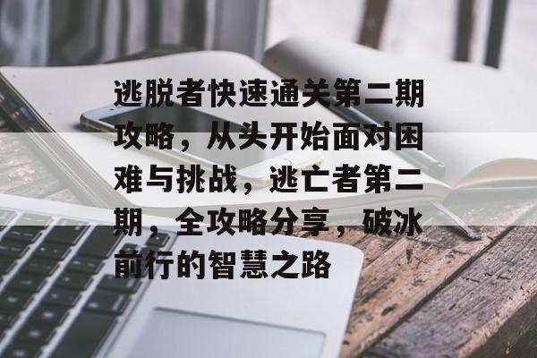 逃脱者快速通关第二期攻略,从头开始面对困难与挑战,逃亡者第二期,全攻略分享,破冰前行的智慧之路 逃脱者快速通关第二期攻略,从头开始面对困难与挑战,逃亡者第二期,全攻略分享,破冰前行的智慧之路
