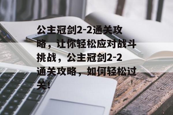 公主冠剑2-2通关攻略,让你轻松应对战斗挑战,公主冠剑2-2通关攻略,如何轻松过关! 公主冠剑2-2通关攻略,让你轻松应对战斗挑战,公主冠剑2-2通关攻略,如何轻松过关!