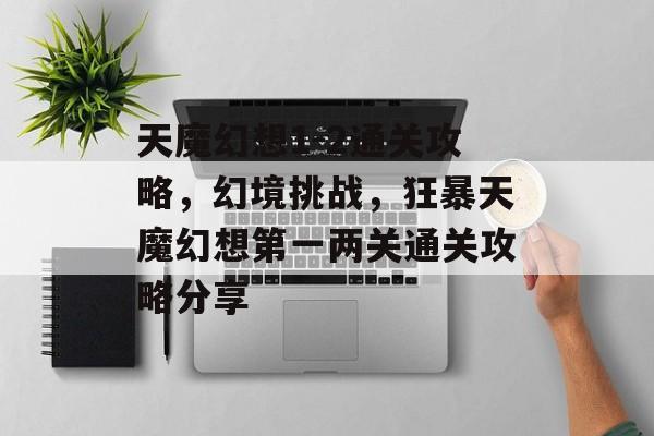 天魔幻想1-2通关攻略,幻境挑战,狂暴天魔幻想第一两关通关攻略分享 天魔幻想1-2通关攻略,幻境挑战,狂暴天魔幻想第一两关通关攻略分享