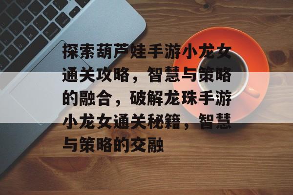 探索葫芦娃手游小龙女通关攻略,智慧与策略的融合,破解龙珠手游小龙女通关秘籍,智慧与策略的交融 探索葫芦娃手游小龙女通关攻略,智慧与策略的融合,破解龙珠手游小龙女通关秘籍,智慧与策略的交融
