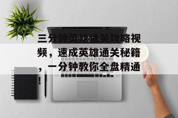 三分钟英雄通关攻略视频,速成英雄通关秘籍,一分钟教你全盘精通! 三分钟英雄通关攻略视频,速成英雄通关秘籍,一分钟教你全盘精通!
