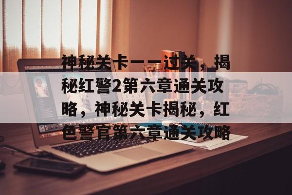 神秘关卡一一过关,揭秘红警2第六章通关攻略,神秘关卡揭秘,红色警官第六章通关攻略 神秘关卡一一过关,揭秘红警2第六章通关攻略,神秘关卡揭秘,红色警官第六章通关攻略
