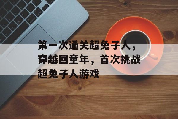 第一次通关超兔子人,穿越回童年,首次挑战超兔子人游戏 第一次通关超兔子人,穿越回童年,首次挑战超兔子人游戏