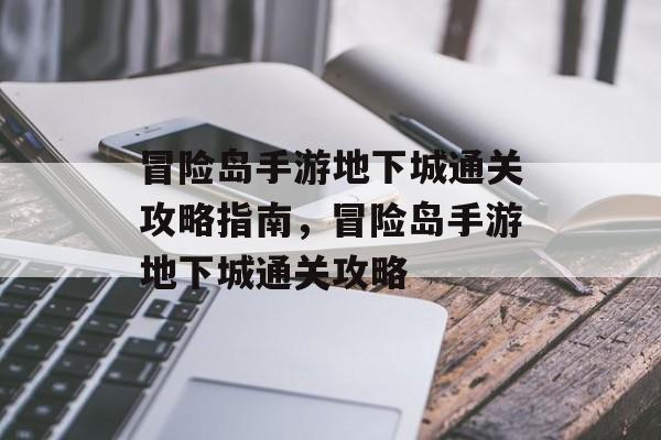 冒险岛手游地下城通关攻略指南,冒险岛手游地下城通关攻略 冒险岛手游地下城通关攻略指南,冒险岛手游地下城通关攻略