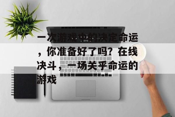 一次游戏中的决定命运,你准备好了吗?在线决斗,一场关乎命运的游戏 一次游戏中的决定命运,你准备好了吗?在线决斗,一场关乎命运的游戏