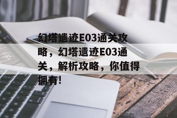 幻塔遗迹E03通关攻略,幻塔遗迹E03通关,解析攻略,你值得拥有! 幻塔遗迹E03通关攻略,幻塔遗迹E03通关,解析攻略,你值得拥有!