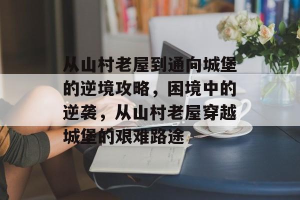 从山村老屋到通向城堡的逆境攻略,困境中的逆袭,从山村老屋穿越城堡的艰难路途 从山村老屋到通向城堡的逆境攻略,困境中的逆袭,从山村老屋穿越城堡的艰难路途