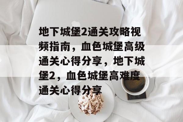 地下城堡2通关攻略视频指南,血色城堡高级通关心得分享,地下城堡2,血色城堡高难度通关心得分享 地下城堡2通关攻略视频指南,血色城堡高级通关心得分享,地下城堡2,血色城堡高难度通关心得分享