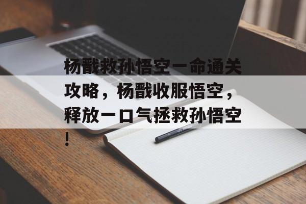 杨戬救孙悟空一命通关攻略,杨戬收服悟空,释放一口气拯救孙悟空! 杨戬救孙悟空一命通关攻略,杨戬收服悟空,释放一口气拯救孙悟空!
