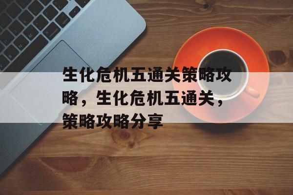 生化危机五通关策略攻略,生化危机五通关,策略攻略分享 生化危机五通关策略攻略,生化危机五通关,策略攻略分享