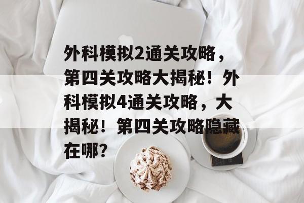 外科模拟2通关攻略,第四关攻略大揭秘!外科模拟4通关攻略,大揭秘!第四关攻略隐藏在哪? 外科模拟2通关攻略,第四关攻略大揭秘!外科模拟4通关攻略,大揭秘!第四关攻略隐藏在哪?