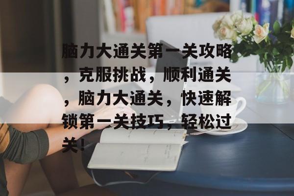 脑力大通关第一关攻略,克服挑战,顺利通关,脑力大通关,快速解锁第一关技巧,轻松过关! 脑力大通关第一关攻略,克服挑战,顺利通关,脑力大通关,快速解锁第一关技巧,轻松过关!