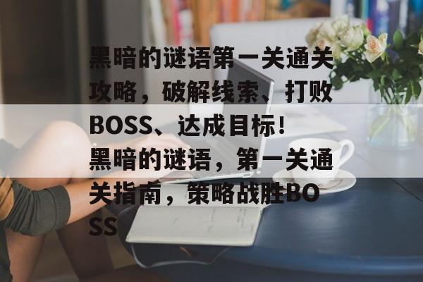 黑暗的谜语第一关通关攻略,破解线索、打败BOSS、达成目标!黑暗的谜语,第一关通关指南,策略战胜BOSS 黑暗的谜语第一关通关攻略,破解线索、打败BOSS、达成目标!黑暗的谜语,第一关通关指南,策略战胜BOSS