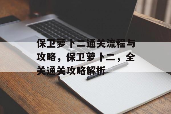 保卫萝卜二通关流程与攻略,保卫萝卜二,全关通关攻略解析 保卫萝卜二通关流程与攻略,保卫萝卜二,全关通关攻略解析